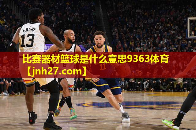 比赛器材篮球是什么意思9363体育