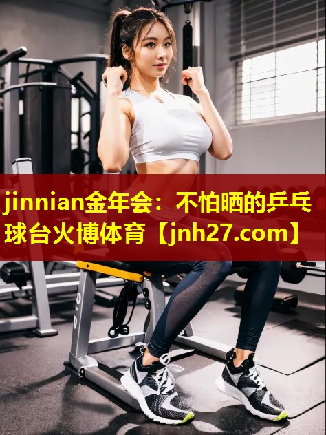 jinnian金年会：不怕晒的乒乓球台火博体育