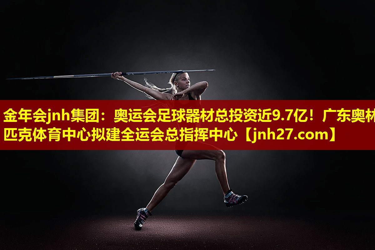 金年会jnh集团：奥运会足球器材总投资近9.7亿！广东奥林匹克体育中心拟建全运会总指挥中心