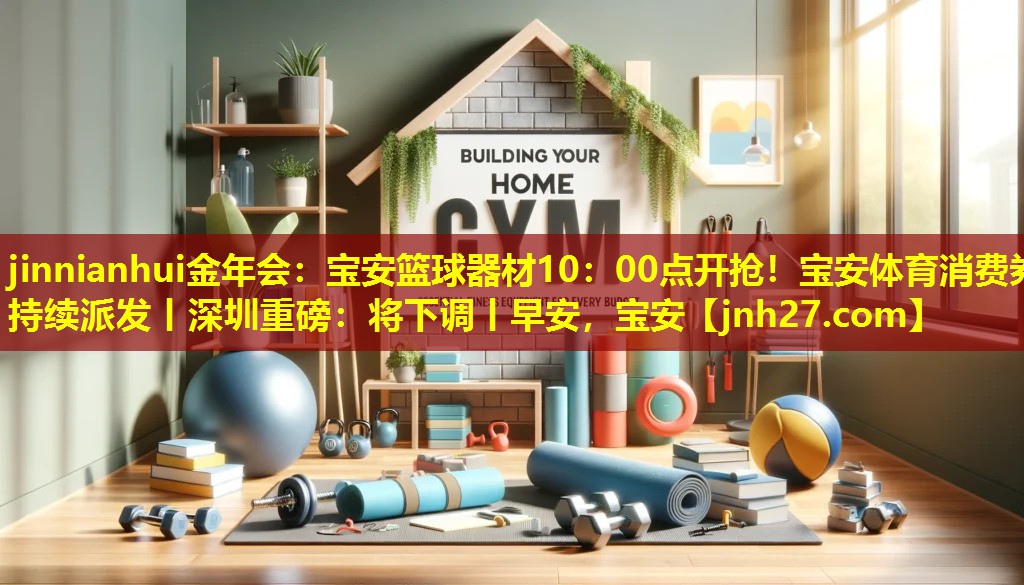 jinnianhui金年会：宝安篮球器材10：00点开抢！宝安体育消费券持续派发丨深圳重磅：将下调丨早安，宝安