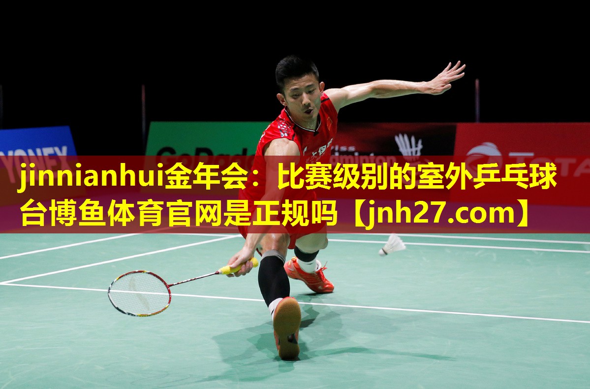 jinnianhui金年会：比赛级别的室外乒乓球台博鱼体育官网是正规吗