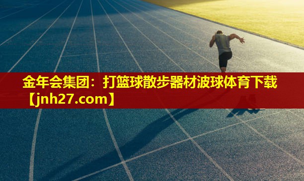 金年会集团：打篮球散步器材波球体育下载