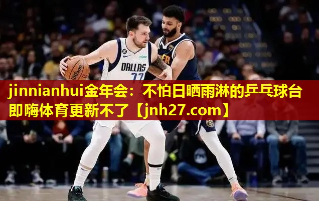 jinnianhui金年会：不怕日晒雨淋的乒乓球台即嗨体育更新不了