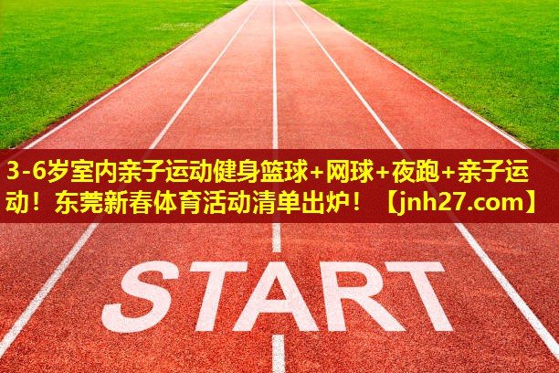 3-6岁室内亲子运动健身篮球+网球+夜跑+亲子运动！东莞新春体育活动清单出炉！