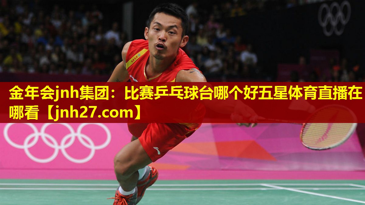 金年会jnh集团：比赛乒乓球台哪个好五星体育直播在哪看