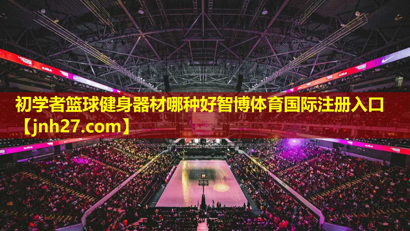 初学者篮球健身器材哪种好智博体育国际注册入口