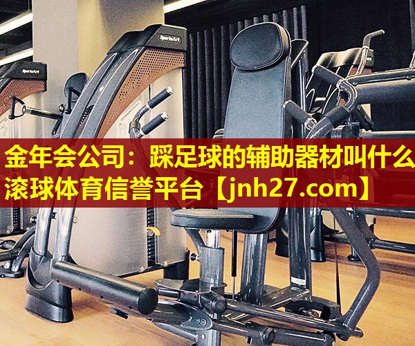 金年会公司：踩足球的辅助器材叫什么滚球体育信誉平台