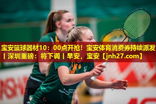 宝安篮球器材10：00点开抢！宝安体育消费券持续派发丨深圳重磅：将下调丨早安，宝安