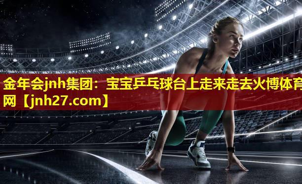 金年会jnh集团：宝宝乒乓球台上走来走去火博体育网