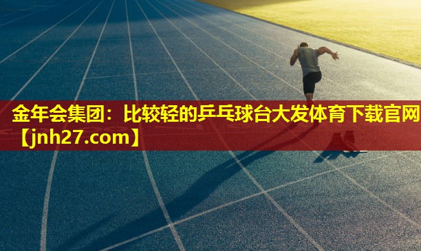 金年会集团：比较轻的乒乓球台大发体育下载官网