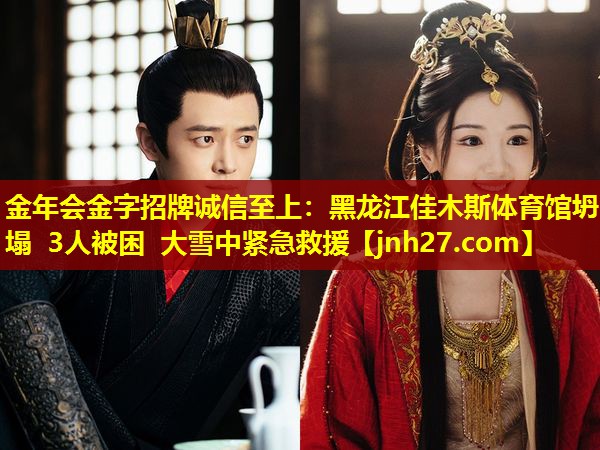 金年会金字招牌诚信至上：黑龙江佳木斯体育馆坍塌 3人被困 大雪中紧急救援