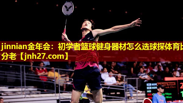 jinnian金年会：初学者篮球健身器材怎么选球探体育比分老