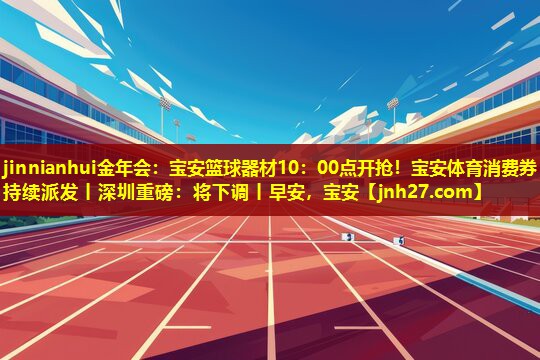 jinnianhui金年会：宝安篮球器材10：00点开抢！宝安体育消费券持续派发丨深圳重磅：将下调丨早安，宝安
