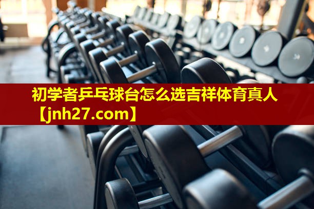 初学者乒乓球台怎么选吉祥体育真人