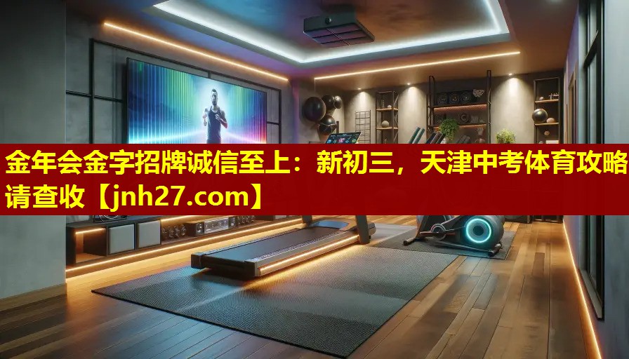 金年会金字招牌诚信至上：新初三，天津中考体育攻略请查收