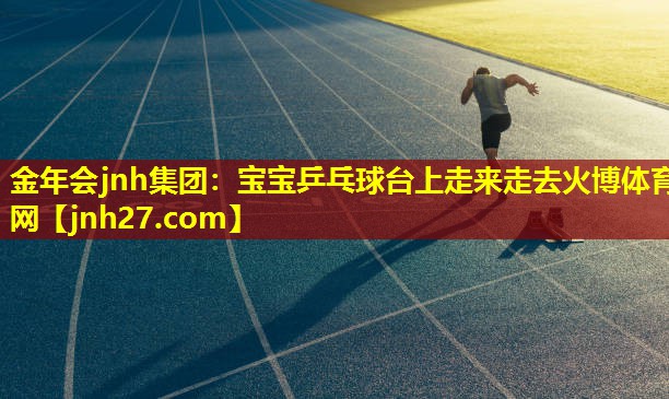 金年会jnh集团：宝宝乒乓球台上走来走去火博体育网