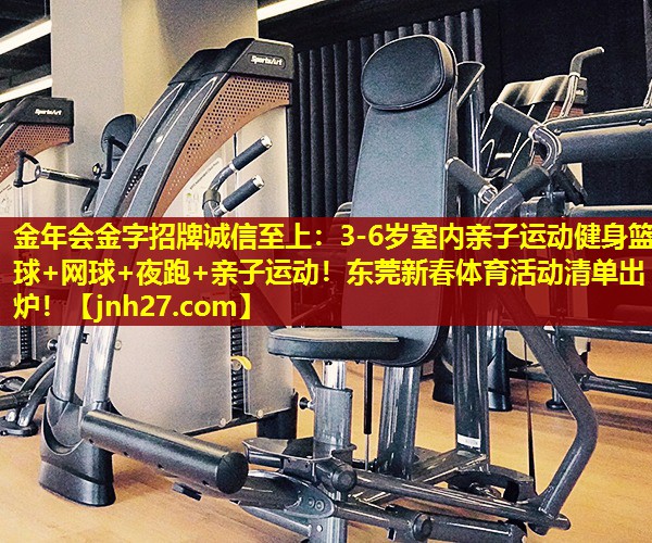 金年会金字招牌诚信至上：3-6岁室内亲子运动健身篮球+网球+夜跑+亲子运动！东莞新春体育活动清单出炉！