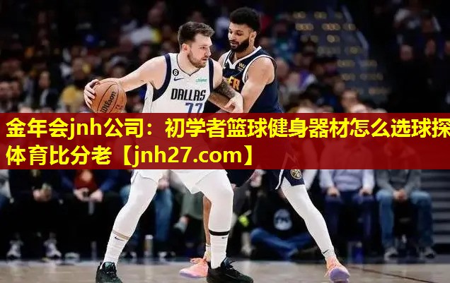 金年会jnh公司：初学者篮球健身器材怎么选球探体育比分老