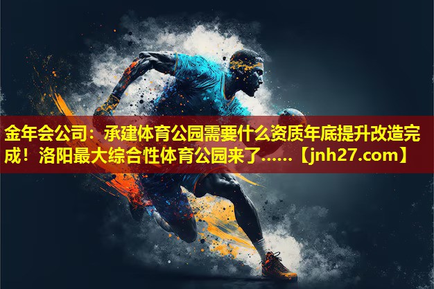 金年会公司：承建体育公园需要什么资质年底提升改造完成！洛阳最大综合性体育公园来了……