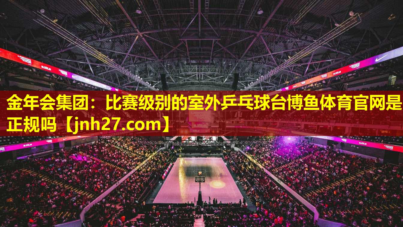 金年会集团：比赛级别的室外乒乓球台博鱼体育官网是正规吗