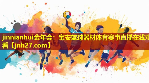 jinnianhui金年会：宝安篮球器材体育赛事直播在线观看