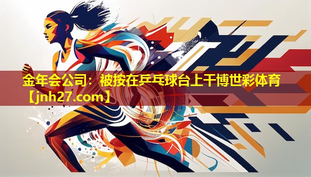 金年会公司：被按在乒乓球台上干博世彩体育