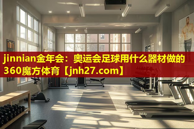 jinnian金年会：奥运会足球用什么器材做的360魔方体育