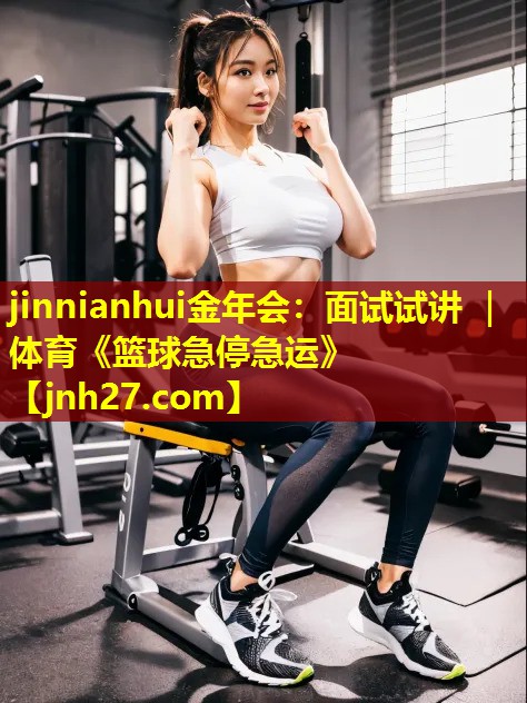 jinnianhui金年会：面试试讲 ｜ 体育《篮球急停急运》