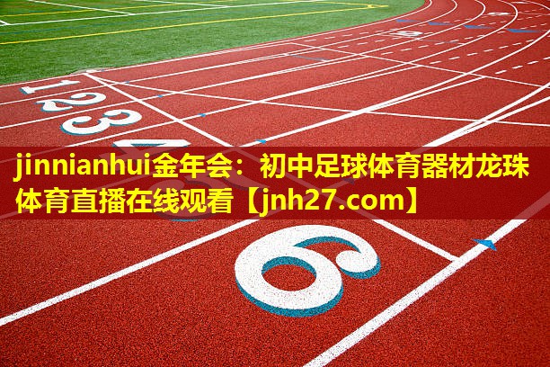 jinnianhui金年会：初中足球体育器材龙珠体育直播在线观看