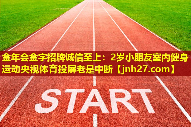 金年会金字招牌诚信至上：2岁小朋友室内健身运动央视体育投屏老是中断