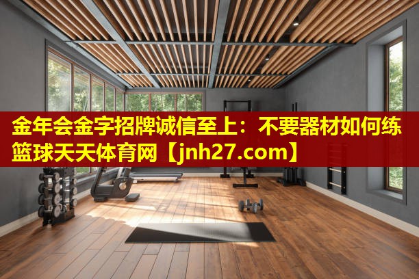 金年会金字招牌诚信至上：不要器材如何练篮球天天体育网