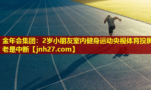 金年会集团：2岁小朋友室内健身运动央视体育投屏老是中断