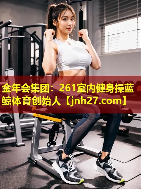 金年会集团：261室内健身操蓝鲸体育创始人