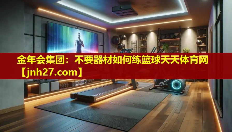 金年会集团：不要器材如何练篮球天天体育网