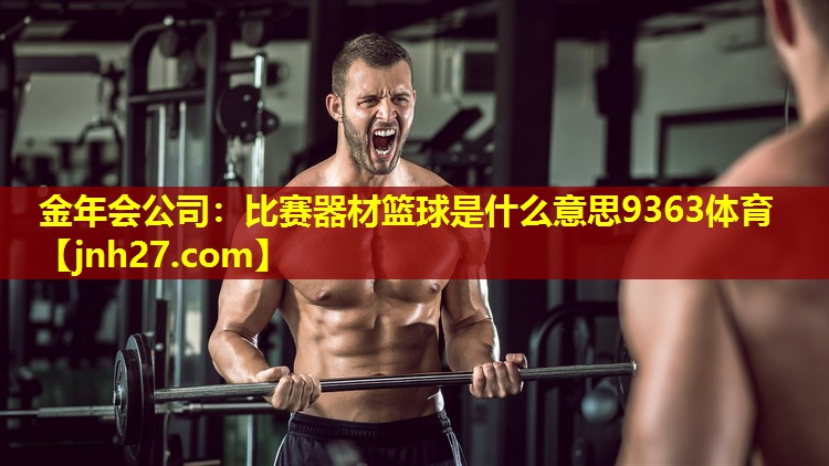 金年会公司：比赛器材篮球是什么意思9363体育