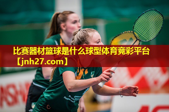 比赛器材篮球是什么球型体育竞彩平台