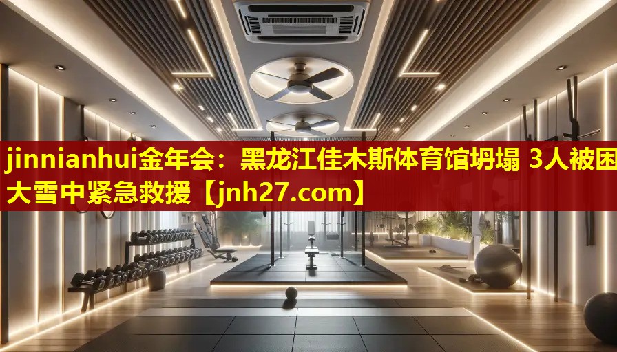 jinnianhui金年会：黑龙江佳木斯体育馆坍塌 3人被困 大雪中紧急救援