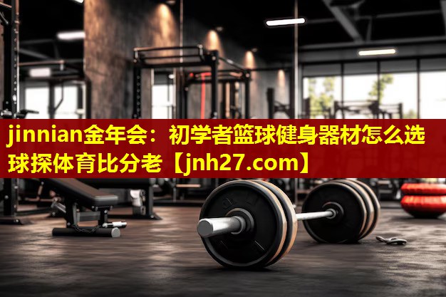 jinnian金年会：初学者篮球健身器材怎么选球探体育比分老