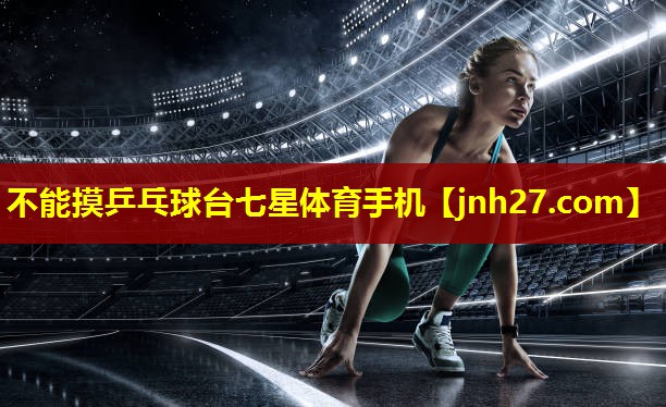 不能摸乒乓球台七星体育手机