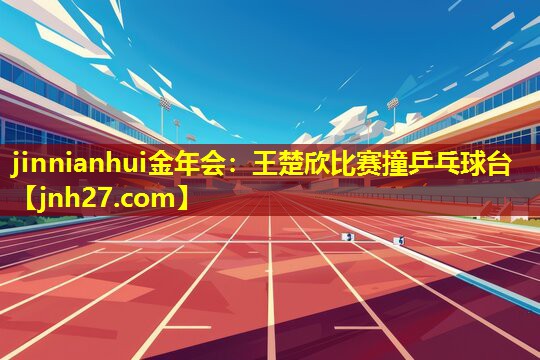 王楚欣比赛撞乒乓球台