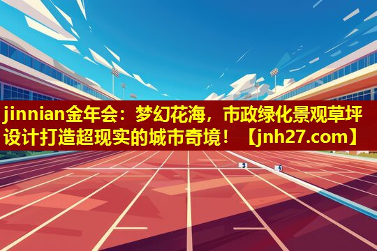 梦幻花海，市政绿化景观草坪设计打造超现实的城市奇境！