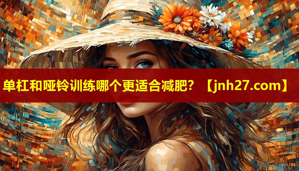 单杠和哑铃训练哪个更适合减肥？