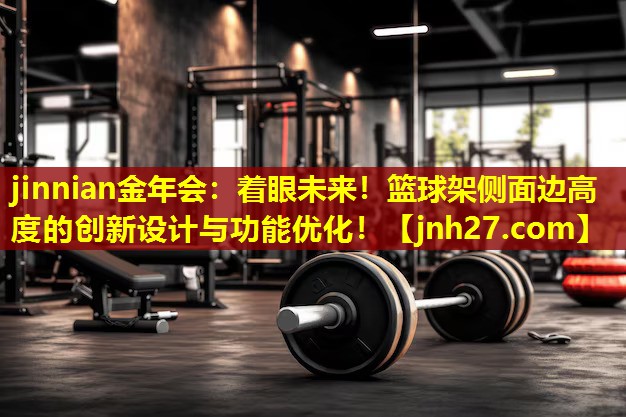 着眼未来！篮球架侧面边高度的创新设计与功能优化！