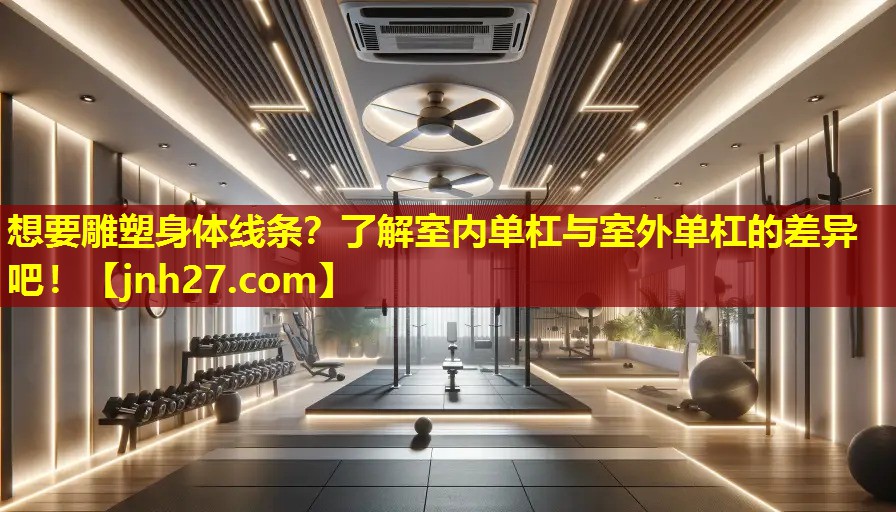 想要雕塑身体线条？了解室内单杠与室外单杠的差异吧！