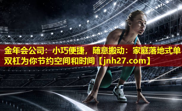 小巧便捷，随意搬动：家庭落地式单双杠为你节约空间和时间