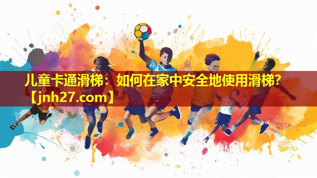 儿童卡通滑梯：如何在家中安全地使用滑梯？